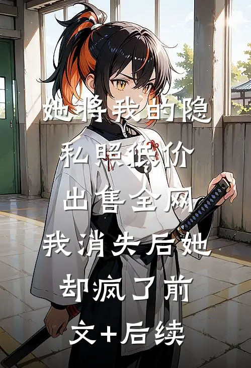 她将我的隐私照低价出售全网，我消失后她却疯了前文+后续