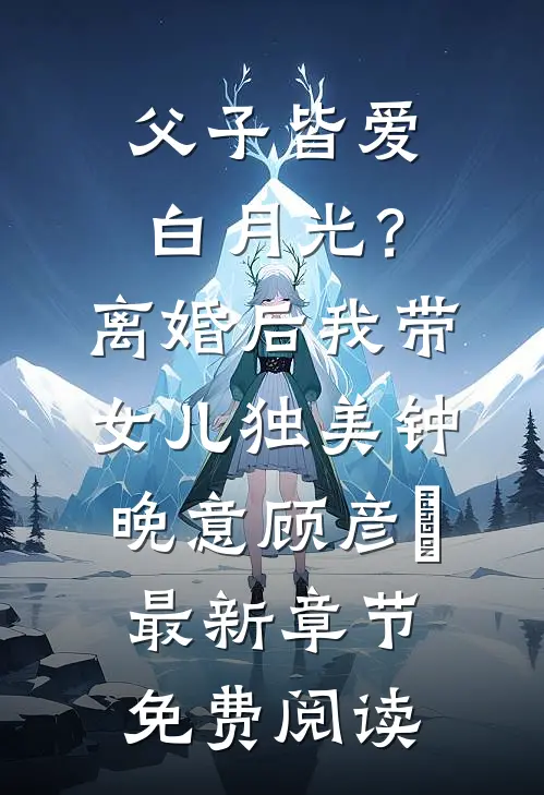 父子皆爱白月光？离婚后我带女儿独美钟晚意顾彦昇最新章节免费阅读