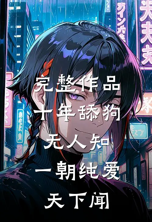 完整作品十年舔狗无人知，一朝纯爱天下闻