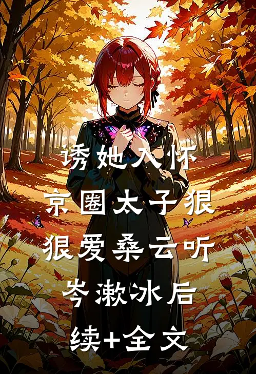诱她入怀：京圈太子狠狠爱桑云听岑漱冰后续+全文