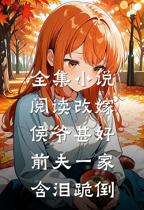 全集小说阅读改嫁侯爷甚好，前夫一家含泪跪倒
