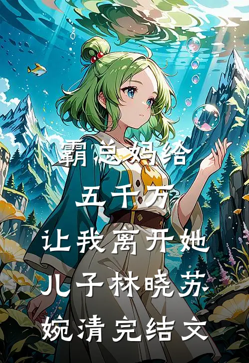 霸总妈给五千万，让我离开她儿子林晓苏婉清完结文