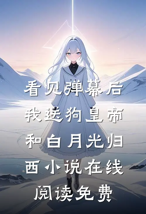 看见弹幕后，我送狗皇帝和白月光归西小说在线阅读免费