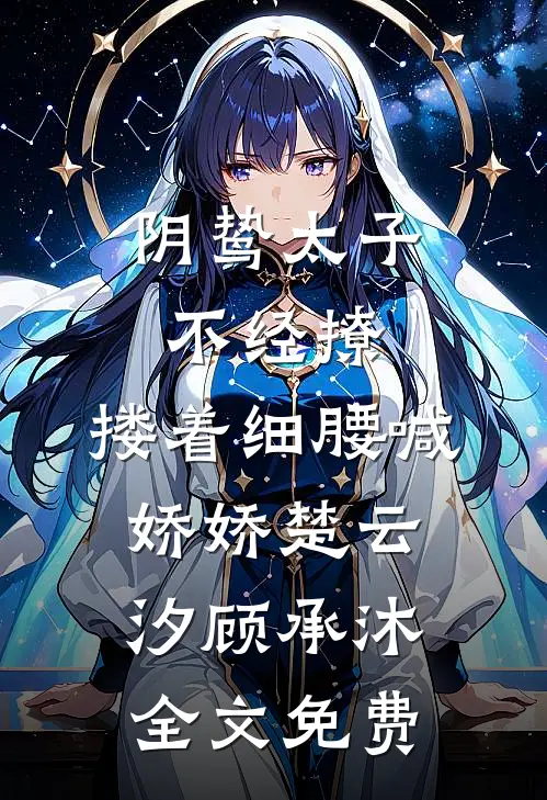 阴鸷太子不经撩，搂着细腰喊娇娇楚云汐顾承沐全文免费