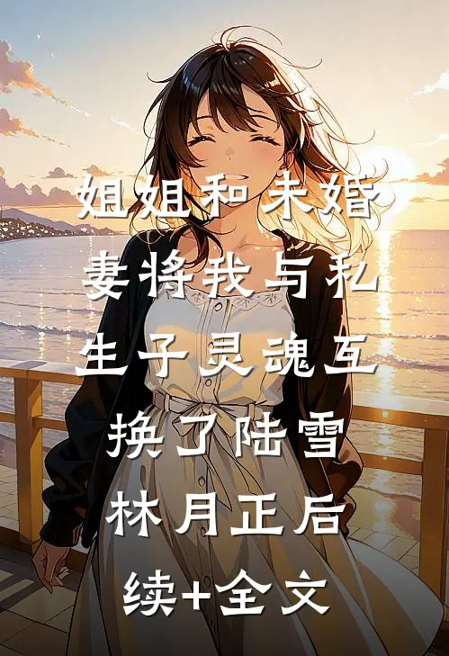 姐姐和未婚妻将我与私生子灵魂互换了陆雪林月正后续+全文