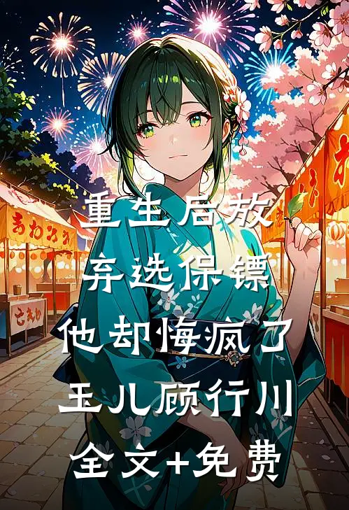 重生后放弃选保镖，他却悔疯了玉儿顾行川全文+免费