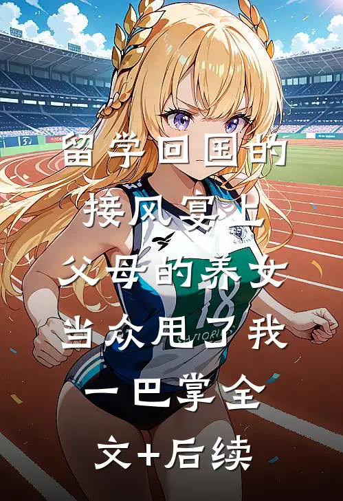 留学回国的接风宴上，父母的养女当众甩了我一巴掌全文+后续