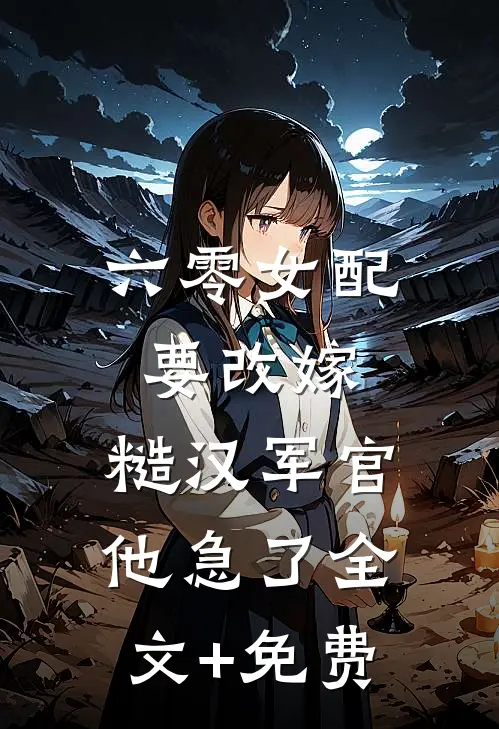 六零女配要改嫁，糙汉军官他急了全文+免费