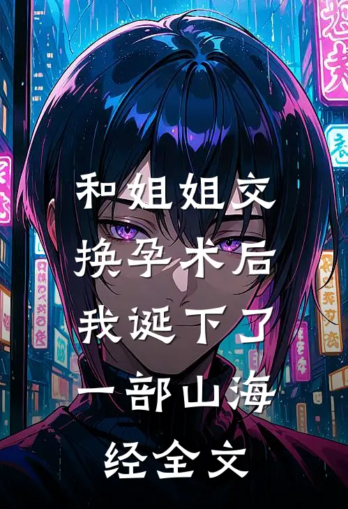 和姐姐交换孕术后，我诞下了一部山海经全文
