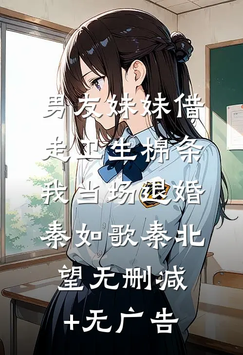 男友妹妹借走卫生棉条，我当场退婚秦如歌秦北望无删减+无广告
