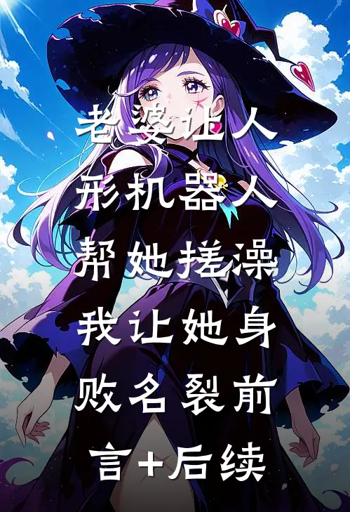 老婆让人形机器人帮她搓澡，我让她身败名裂前言+后续