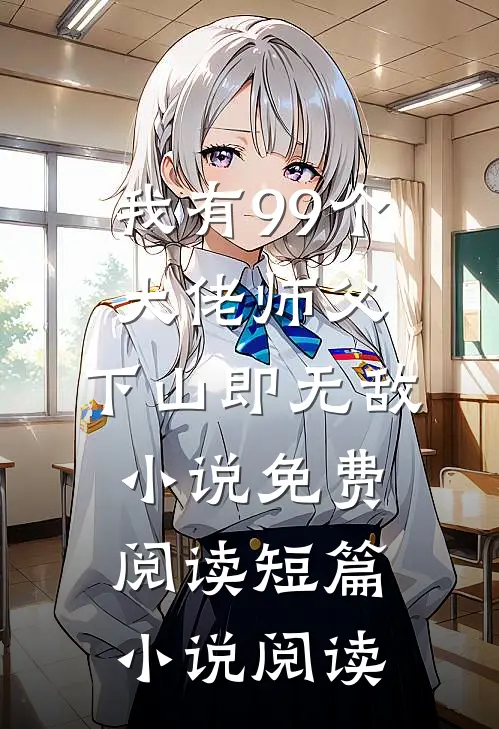 我有99个大佬师父,下山即无敌小说免费阅读短篇小说阅读