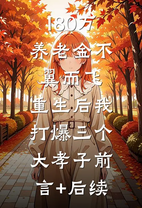 180万养老金不翼而飞，重生后我打爆三个大孝子前言+后续