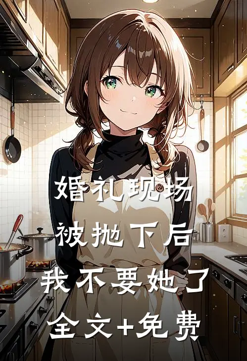 婚礼现场被抛下后，我不要她了全文+免费