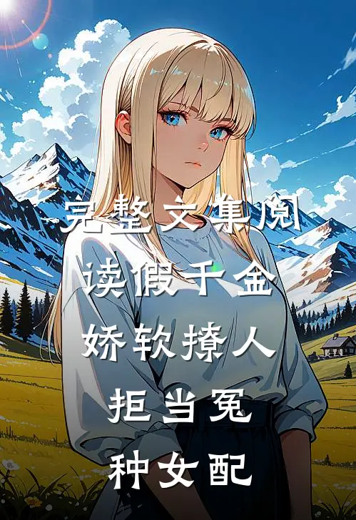 完整文集阅读假千金娇软撩人，拒当冤种女配