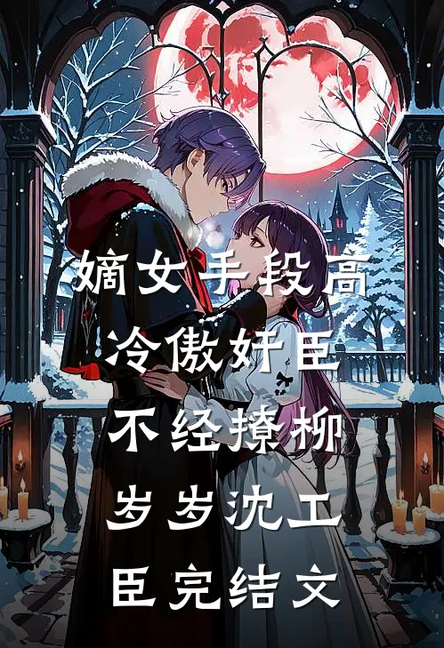 嫡女手段高，冷傲奸臣不经撩柳岁岁沈工臣完结文