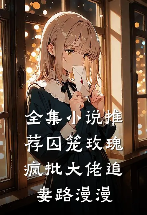 全集小说推荐囚笼玫瑰：疯批大佬追妻路漫漫