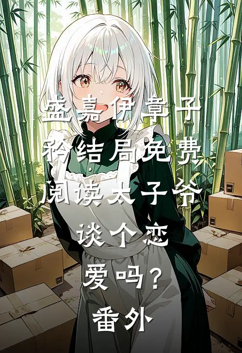 盛嘉伊章子矜结局免费阅读太子爷，谈个恋爱吗？番外