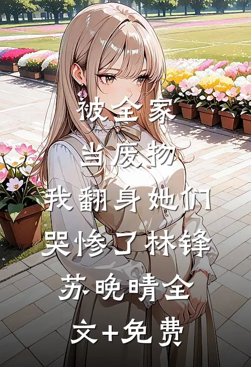 被全家当废物，我翻身她们哭惨了林锋苏晚晴全文+免费