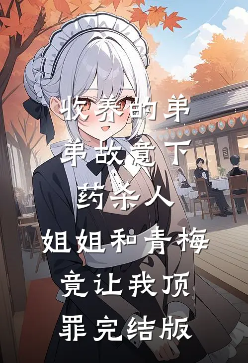 收养的弟弟故意下药杀人，姐姐和青梅竟让我顶罪完结版