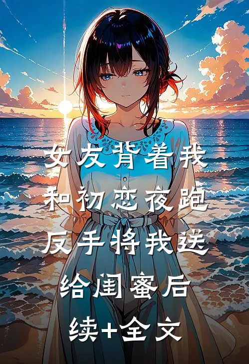 女友背着我和初恋夜跑，反手将我送给闺蜜后续+全文