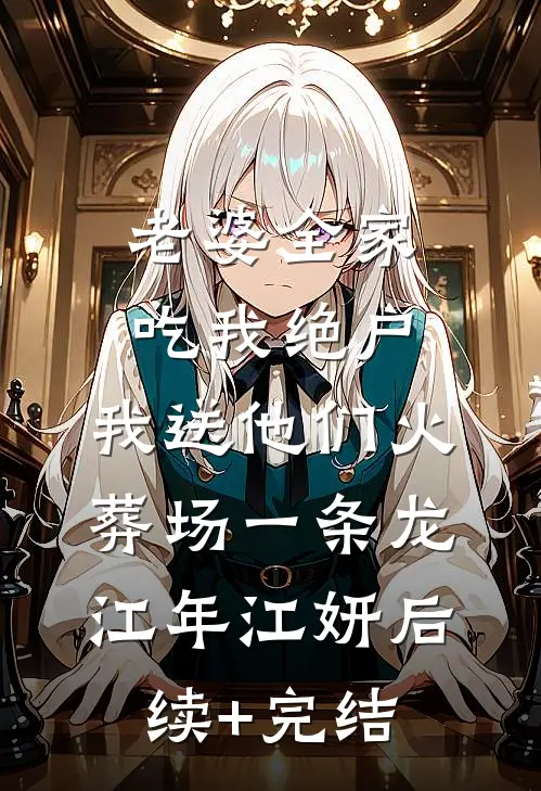 老婆全家吃我绝户，我送他们火葬场一条龙江年江妍后续+完结