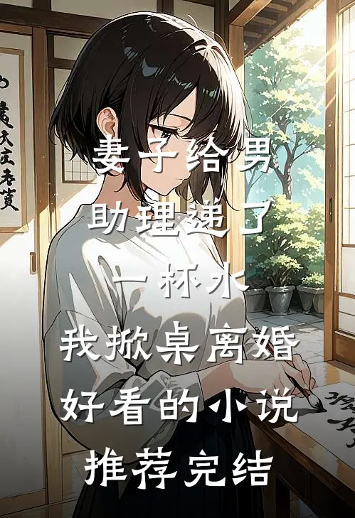 妻子给男助理递了一杯水，我掀桌离婚好看的小说推荐完结