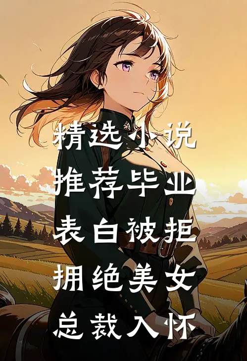 精选小说推荐毕业表白被拒，拥绝美女总裁入怀