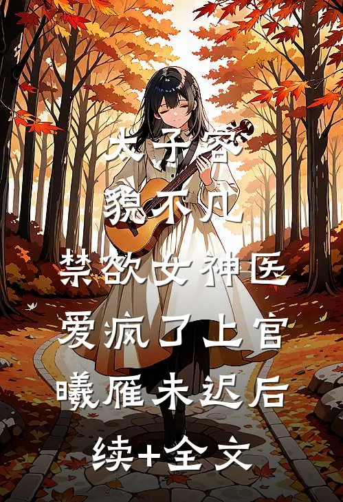 太子容貌不凡，禁欲女神医爱疯了上官曦雁未迟后续+全文