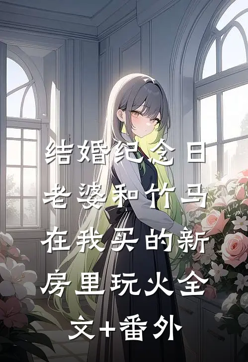 结婚纪念日，老婆和竹马在我买的新房里玩火全文+番外