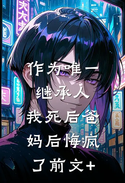作为唯一继承人，我死后爸妈后悔疯了前文+