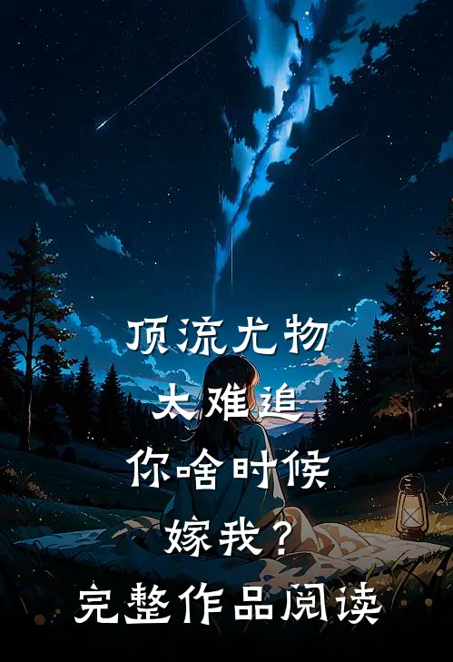 顶流尤物太难追：你啥时候嫁我？完整作品阅读