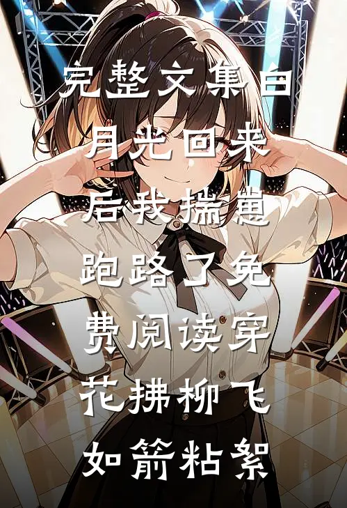 完整文集白月光回来后我揣崽跑路了免费阅读穿花拂柳飞如箭粘絮
