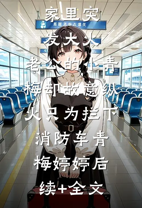 家里突发大火，老公的小青梅却故意纵火只为拦下消防车青梅婷婷后续+全文