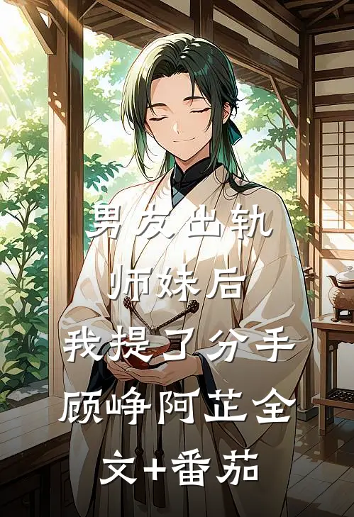 男友出轨师妹后，我提了分手顾峥阿芷全文+番茄