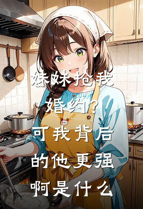 妹妹抢我婚约？可我背后的他更强啊是什么