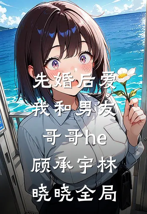 先婚后爱：我和男友哥哥he顾承宇林晓晓全局
