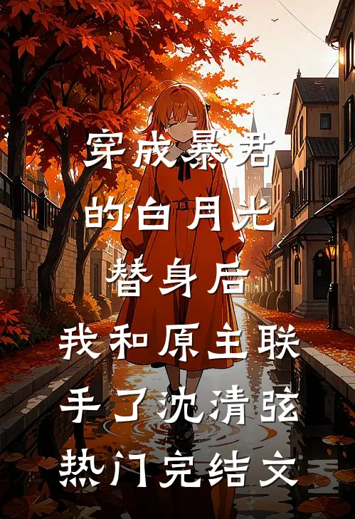 穿成暴君的白月光替身后，我和原主联手了沈清弦热门完结文