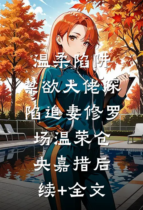 温柔陷阱：禁欲大佬深陷追妻修罗场温荣仓央嘉措后续+全文