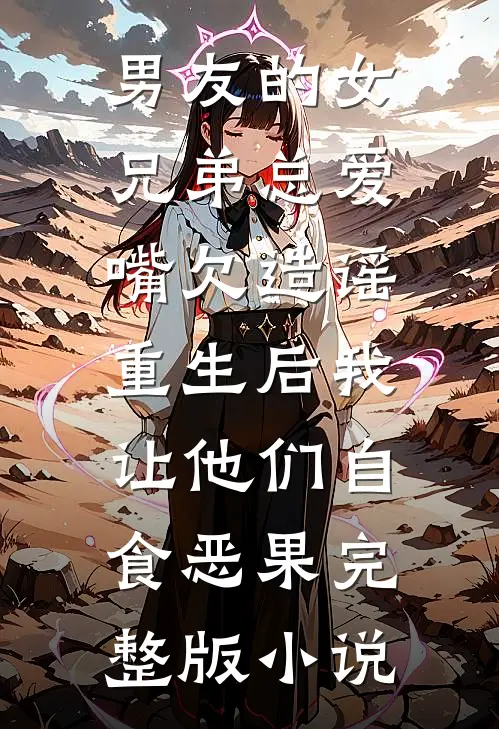 男友的女兄弟总爱嘴欠造谣，重生后我让他们自食恶果完整版小说