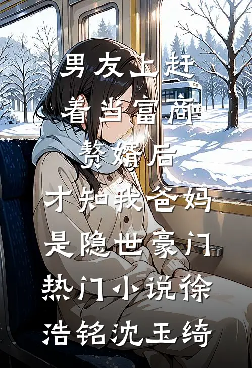 男友上赶着当富商赘婿后，才知我爸妈是隐世豪门热门小说徐浩铭沈玉绮