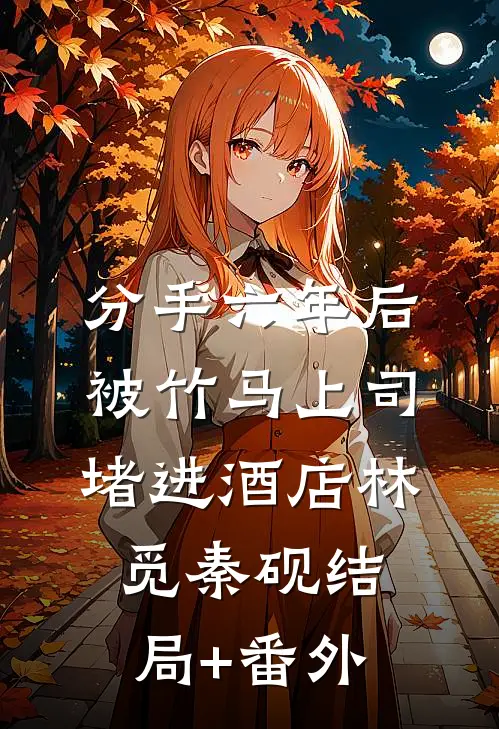 分手六年后，被竹马上司堵进酒店林觅秦砚结局+番外