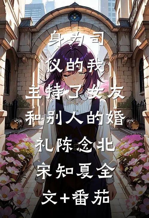 身为司仪的我，主持了女友和别人的婚礼陈念北宋知夏全文+番茄