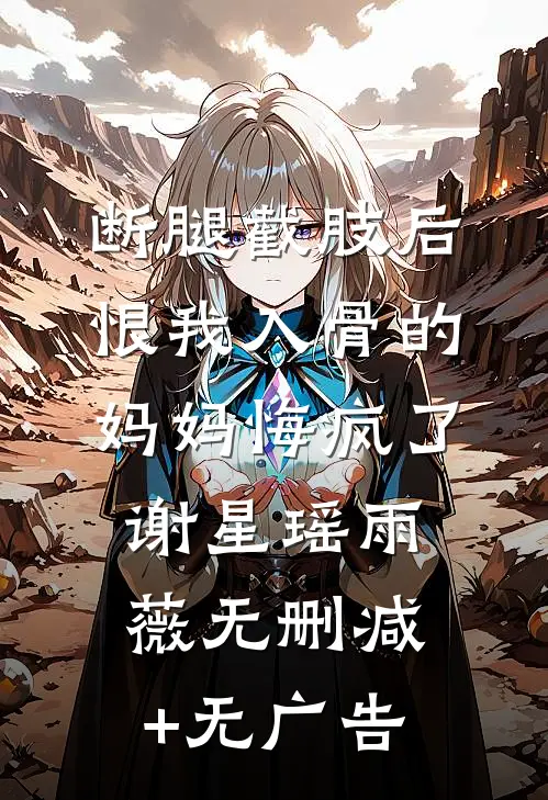 断腿截肢后，恨我入骨的妈妈悔疯了谢星瑶雨薇无删减+无广告