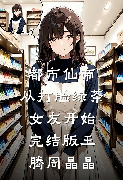 都市仙帝，从打脸绿茶女友开始完结版王腾周晶晶