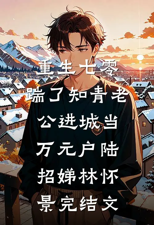 重生七零，踹了知青老公进城当万元户陆招娣林怀景完结文