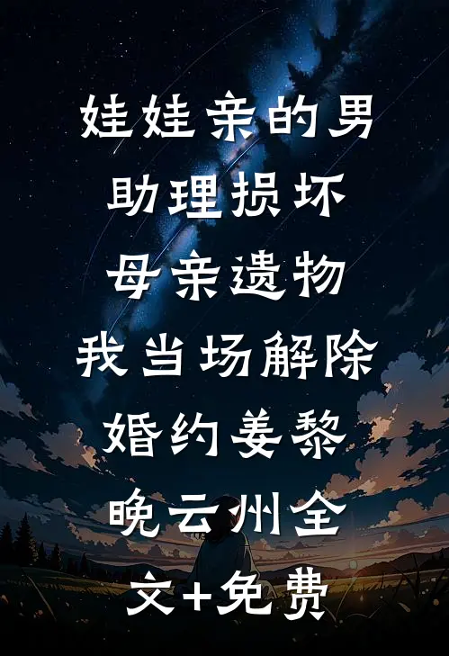 娃娃亲的男助理损坏母亲遗物，我当场解除婚约姜黎晚云州全文+免费