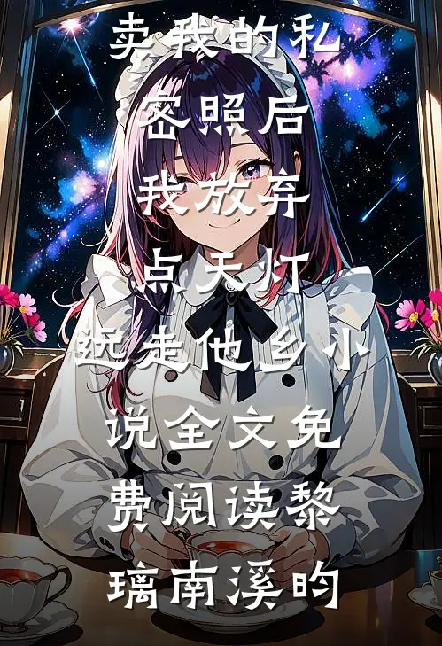 双竹马拍卖我的私密照后，我放弃点天灯，远走他乡小说全文免费阅读黎璃南溪昀