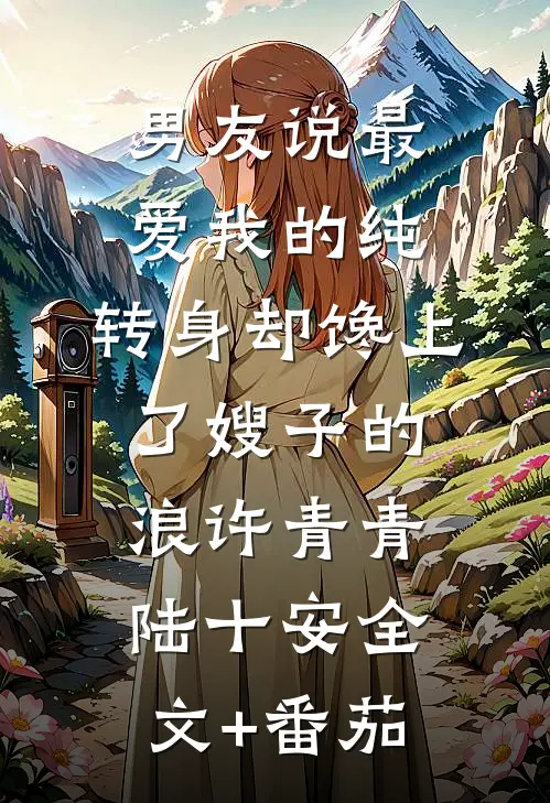 男友说最爱我的纯，转身却馋上了嫂子的浪许青青陆十安全文+番茄
