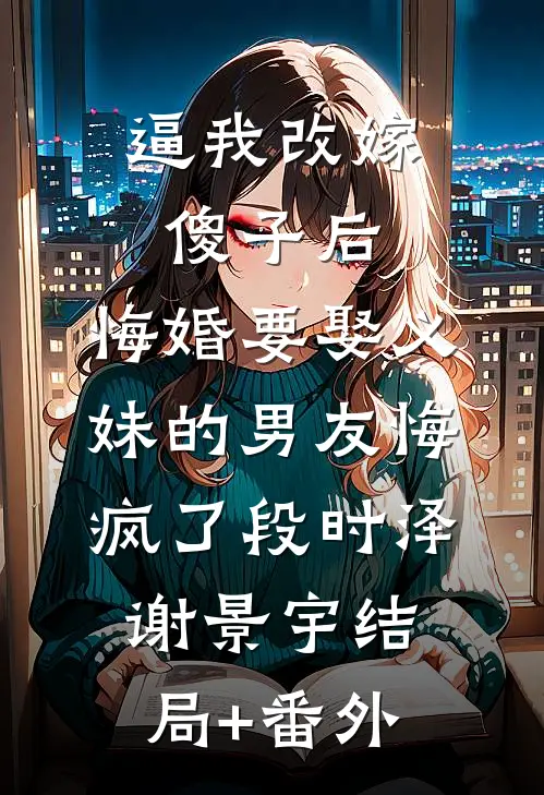 逼我改嫁傻子后，悔婚要娶义妹的男友悔疯了段时泽谢景宇结局+番外
